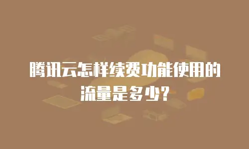 腾讯云怎样续费功能使用的流量是多少？
