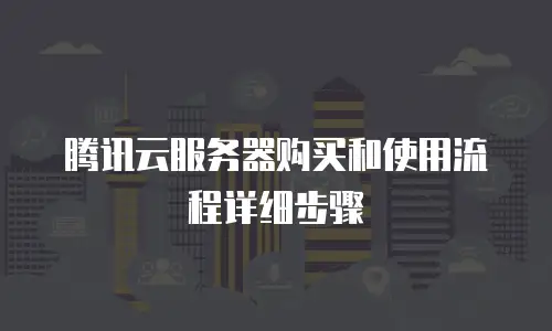 腾讯云服务器购买和使用流程详细步骤
