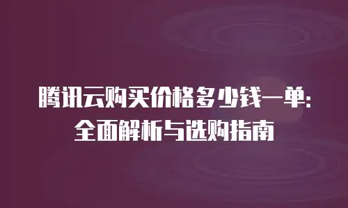 腾讯云购买价格多少钱一单：全面解析与选购指南