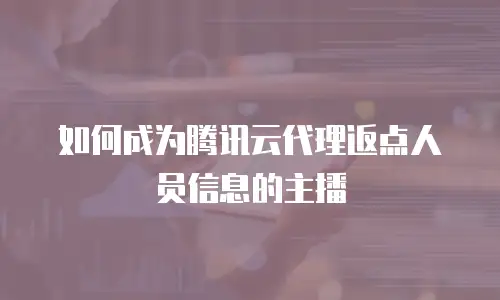 如何成为腾讯云代理返点人员信息的主播