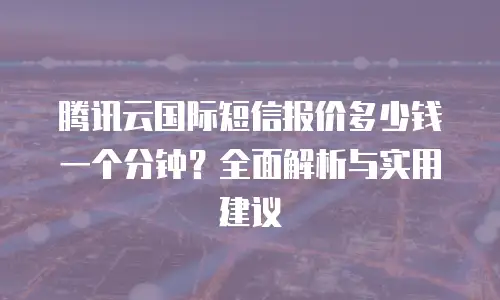 腾讯云国际短信报价多少钱一个分钟？全面解析与实用建议