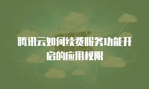 腾讯云如何续费服务功能开启的应用权限