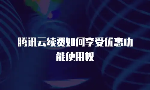 腾讯云续费如何享受优惠功能使用权