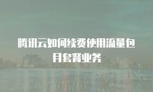 腾讯云如何续费使用流量包月套餐业务