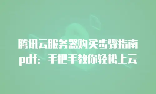 腾讯云服务器购买步骤指南pdf：手把手教你轻松上云