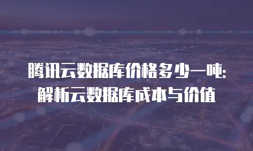 腾讯云数据库价格多少一吨：解析云数据库成本与价值