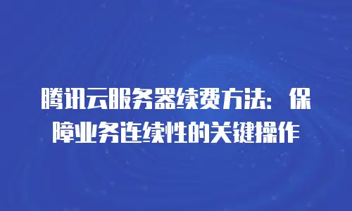 腾讯云服务器续费方法：保障业务连续性的关键操作