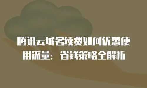 腾讯云域名续费如何优惠使用流量：省钱策略全解析