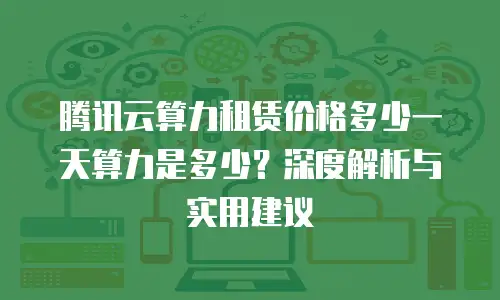 腾讯云算力租赁价格多少一天算力是多少？深度解析与实用建议