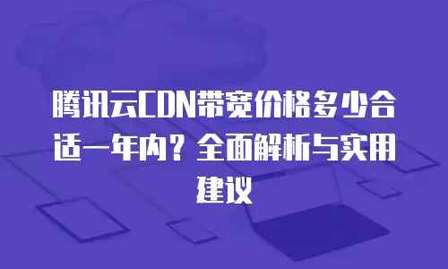 腾讯云CDN带宽价格多少合适一年内？全面解析与实用建议