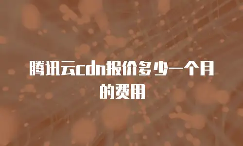 腾讯云cdn报价多少一个月的费用
