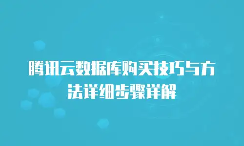 腾讯云数据库购买技巧与方法详细步骤详解