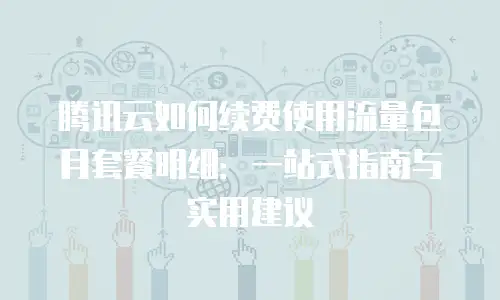 腾讯云如何续费使用流量包月套餐明细：一站式指南与实用建议