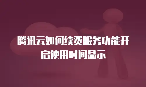 腾讯云如何续费服务功能开启使用时间显示