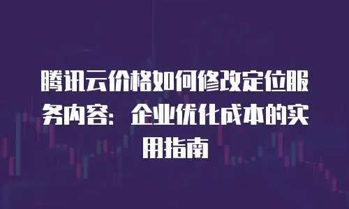 腾讯云价格如何修改定位服务内容：企业优化成本的实用指南