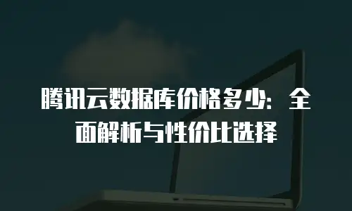 腾讯云数据库价格多少：全面解析与性价比选择