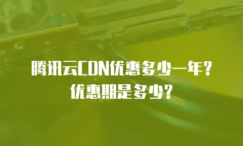 腾讯云CDN优惠多少一年？优惠期是多少？
