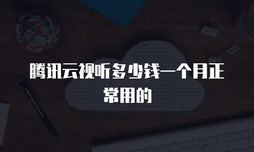 腾讯云视听多少钱一个月正常用的