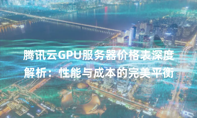腾讯云GPU服务器价格表深度解析：性能与成本的完美平衡