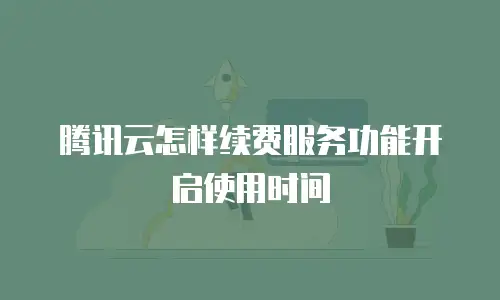 腾讯云怎样续费服务功能开启使用时间