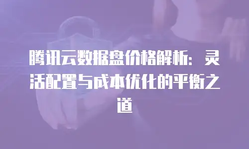 腾讯云数据盘价格解析：灵活配置与成本优化的平衡之道
