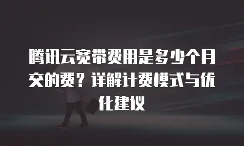 腾讯云宽带费用是多少个月交的费？详解计费模式与优化建议