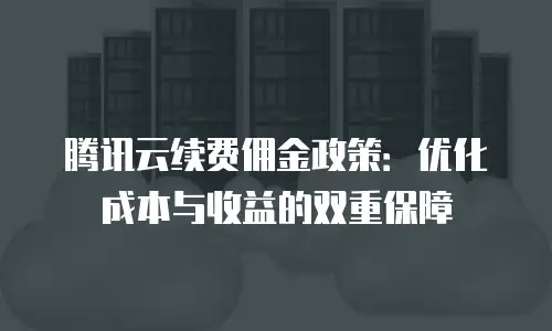 腾讯云续费佣金政策：优化成本与收益的双重保障