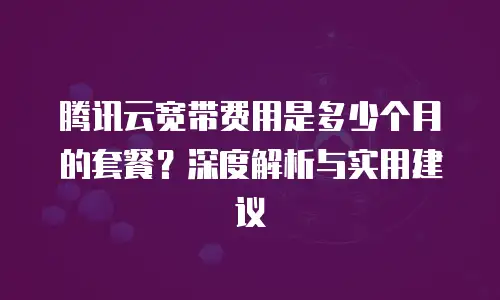 腾讯云宽带费用是多少个月的套餐？深度解析与实用建议