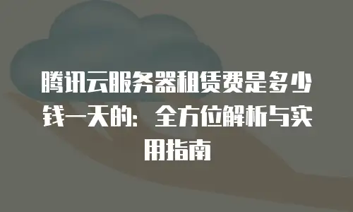 腾讯云服务器租赁费是多少钱一天的：全方位解析与实用指南