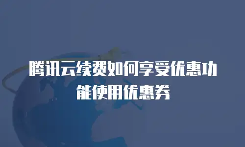 腾讯云续费如何享受优惠功能使用优惠券