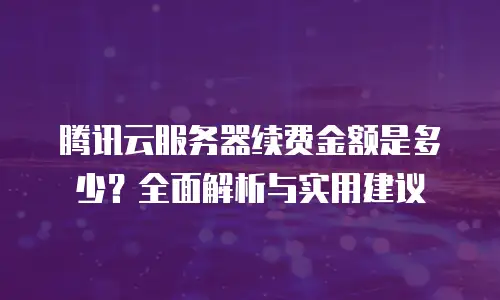 腾讯云服务器续费金额是多少？全面解析与实用建议