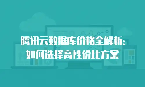 腾讯云数据库价格全解析：如何选择高性价比方案