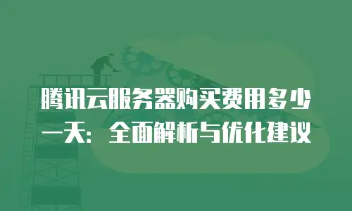 腾讯云服务器购买费用多少一天：全面解析与优化建议
