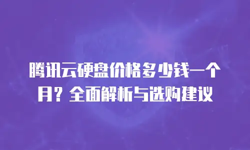 腾讯云硬盘价格多少钱一个月？全面解析与选购建议
