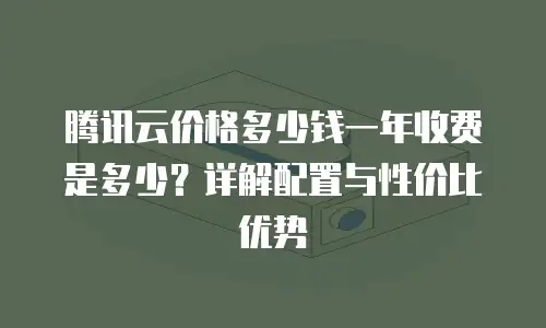 腾讯云价格多少钱一年收费是多少？详解配置与性价比优势