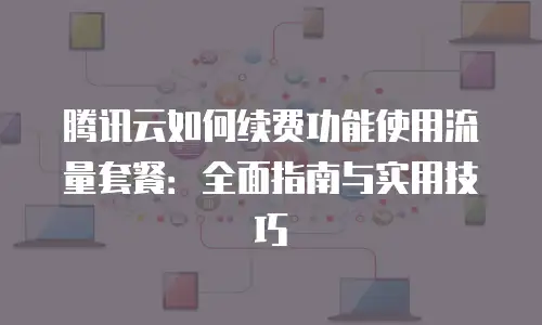 腾讯云如何续费功能使用流量套餐：全面指南与实用技巧