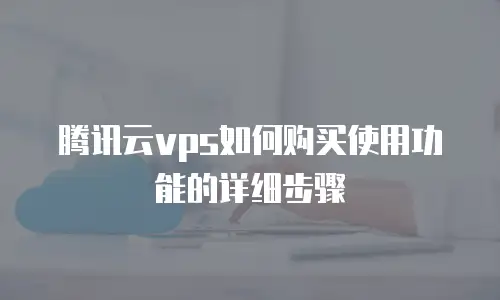 腾讯云vps如何购买使用功能的详细步骤