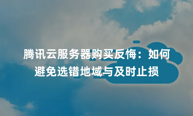 腾讯云服务器购买反悔：如何避免选错地域与及时止损