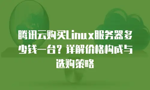 腾讯云购买Linux服务器多少钱一台？详解价格构成与选购策略