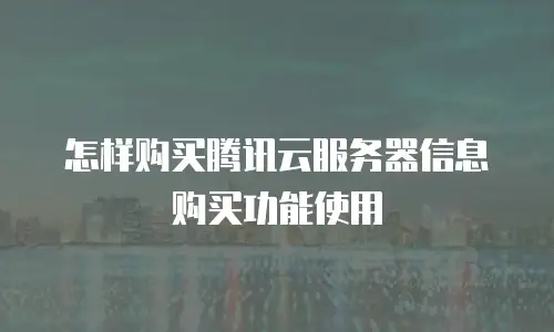怎样购买腾讯云服务器信息购买功能使用