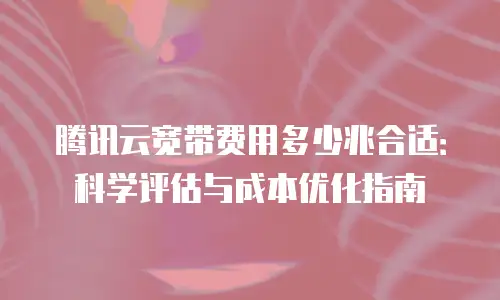 腾讯云宽带费用多少兆合适：科学评估与成本优化指南