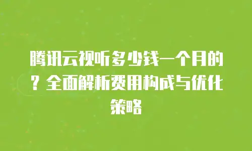 腾讯云视听多少钱一个月的？全面解析费用构成与优化策略