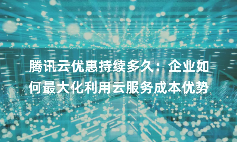 腾讯云优惠持续多久：企业如何最大化利用云服务成本优势
