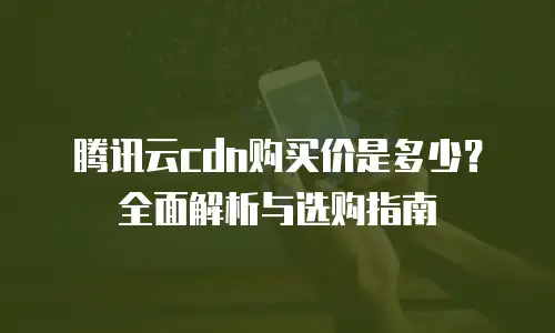 腾讯云cdn购买价是多少？全面解析与选购指南