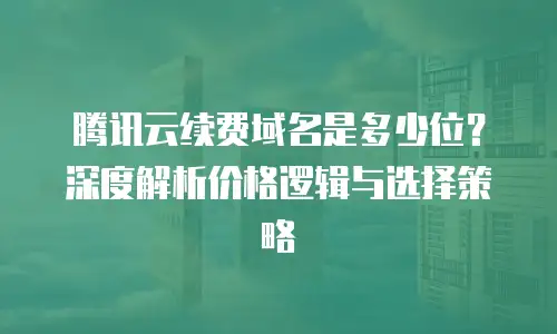 腾讯云续费域名是多少位？深度解析价格逻辑与选择策略