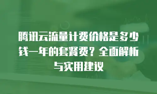 腾讯云流量计费价格是多少钱一年的套餐费？全面解析与实用建议