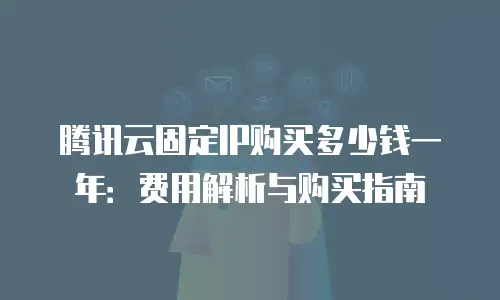 腾讯云固定IP购买多少钱一年：费用解析与购买指南
