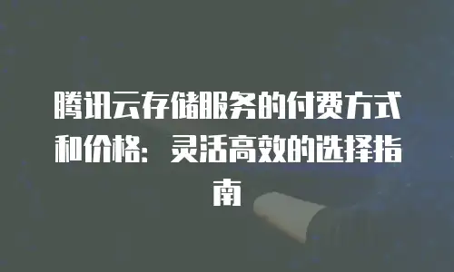 腾讯云存储服务的付费方式和价格：灵活高效的选择指南