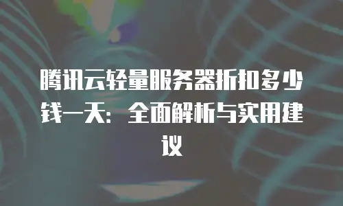 腾讯云轻量服务器折扣多少钱一天：全面解析与实用建议