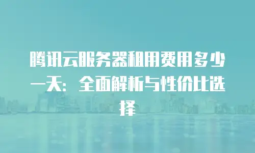 腾讯云服务器租用费用多少一天：全面解析与性价比选择